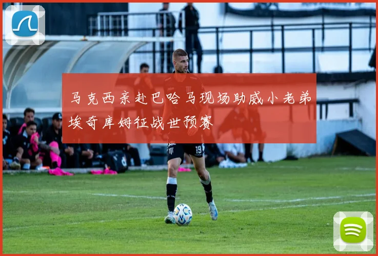 马克西亲赴巴哈马现场助威小老弟埃奇库姆征战世预赛