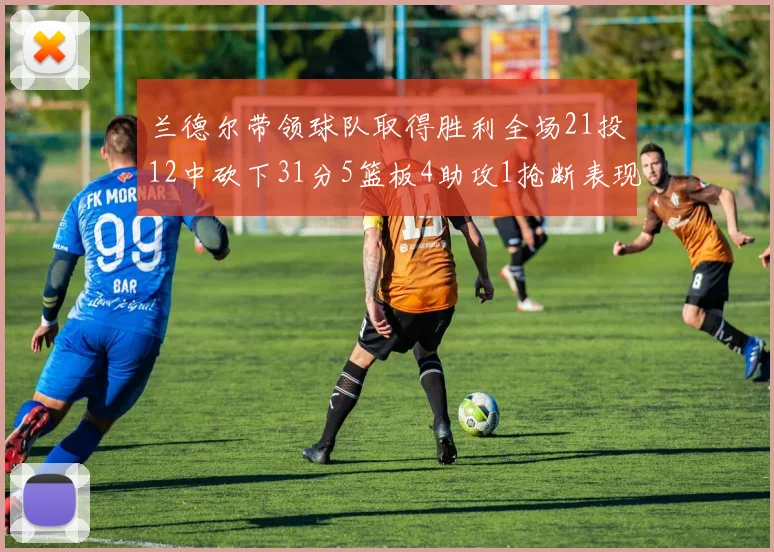 兰德尔带领球队取得胜利全场21投12中砍下31分5篮板4助攻1抢断表现出色
