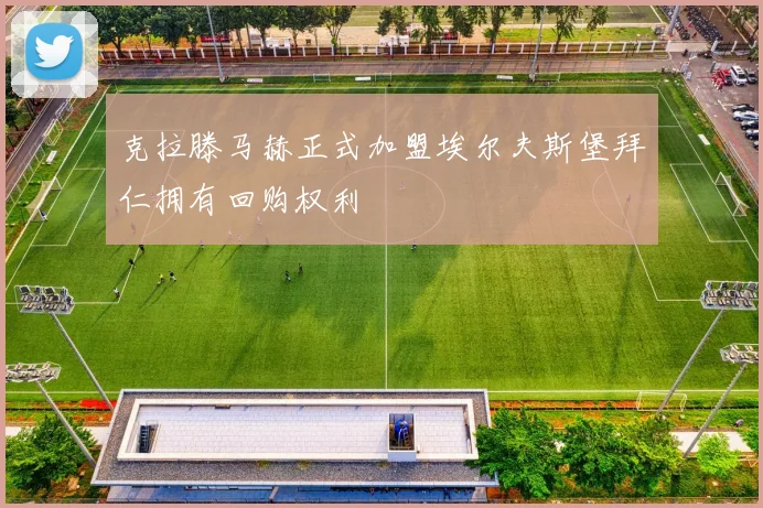克拉滕马赫正式加盟埃尔夫斯堡拜仁拥有回购权利