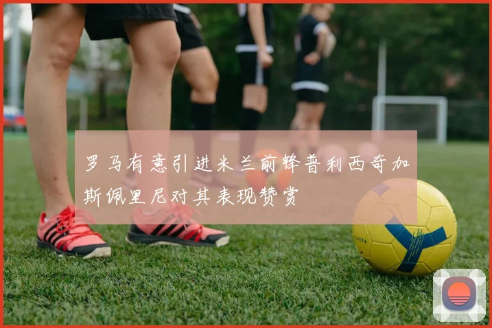 罗马有意引进米兰前锋普利西奇加斯佩里尼对其表现赞赏