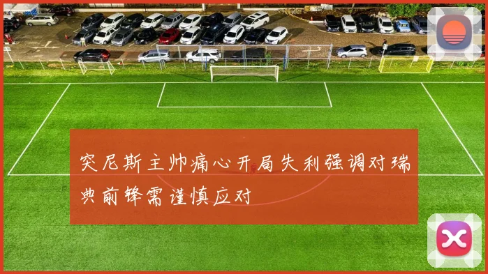 突尼斯主帅痛心开局失利强调对瑞典前锋需谨慎应对