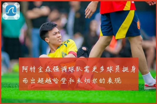 阿特金森强调球队需更多球员挺身而出超越哈登和米切尔的表现