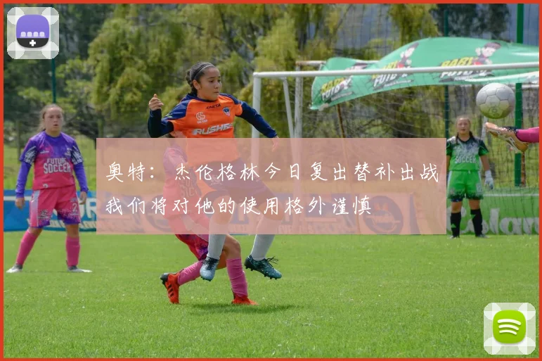 奥特：杰伦格林今日复出替补出战我们将对他的使用格外谨慎