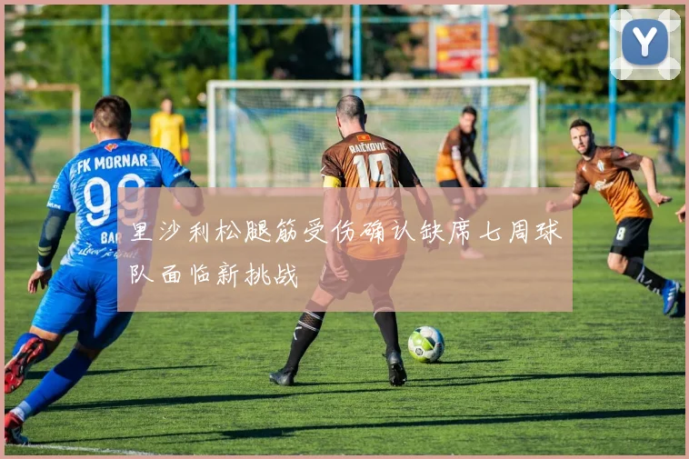 里沙利松腿筋受伤确认缺席七周球队面临新挑战