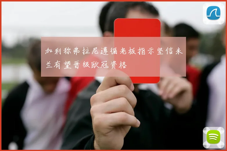 加利称弗拉尼遵循老板指示坚信米兰有望晋级欧冠资格