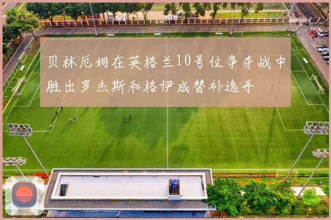 贝林厄姆在英格兰10号位争夺战中胜出罗杰斯和格伊成替补选手