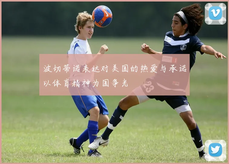 波切蒂诺表达对美国的热爱与承诺以体育精神为国争光