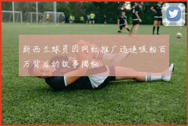 新西兰球员因网红推广迅速吸粉百万背后的故事揭秘