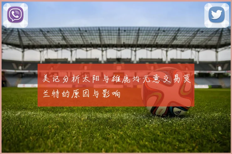 美记分析太阳与雄鹿均无意交易莫兰特的原因与影响