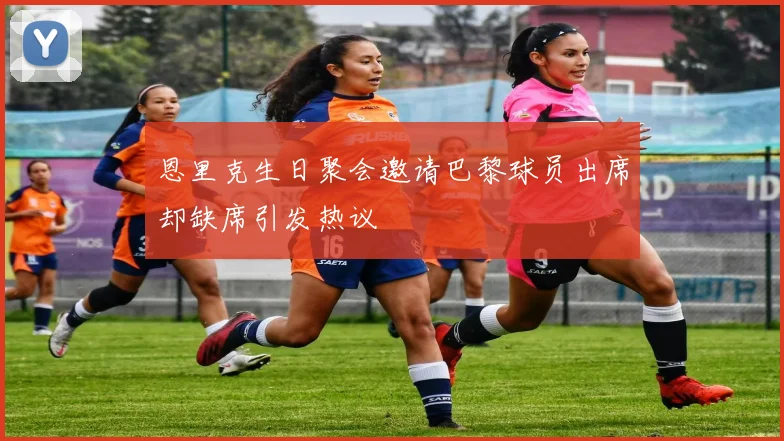 恩里克生日聚会邀请巴黎球员出席却缺席引发热议