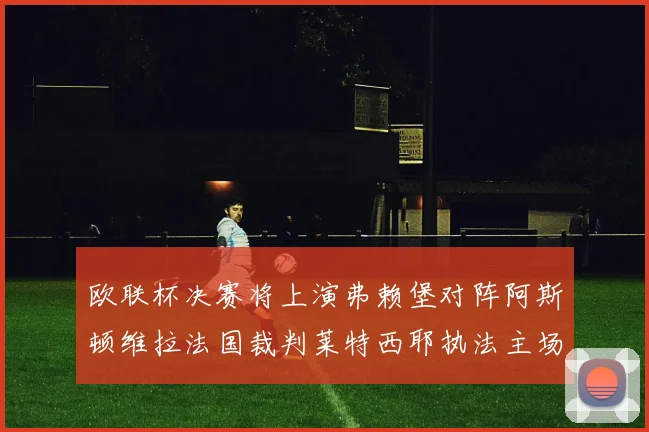 欧联杯决赛将上演弗赖堡对阵阿斯顿维拉法国裁判莱特西耶执法主场比赛