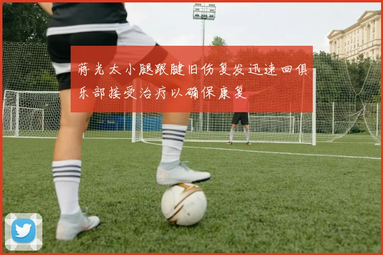 蒋光太小腿跟腱旧伤复发迅速回俱乐部接受治疗以确保康复