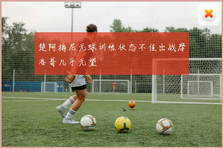 楚阿梅尼无球训练状态不佳出战摩洛哥几乎无望