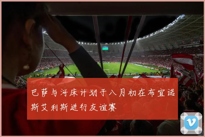 巴萨与河床计划于八月初在布宜诺斯艾利斯进行友谊赛
