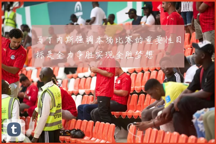 马丁内斯强调本场比赛的重要性目标是全力争胜实现全胜梦想