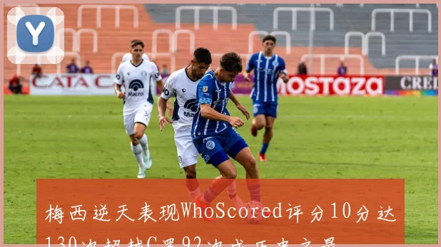 梅西逆天表现WhoScored评分10分达130次超越C罗92次成历史之最