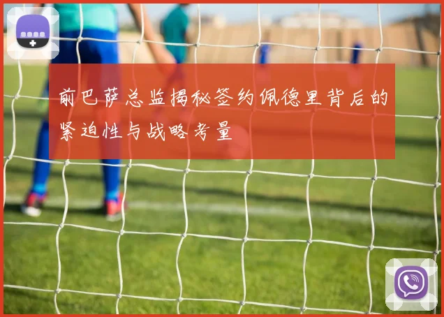 前巴萨总监揭秘签约佩德里背后的紧迫性与战略考量
