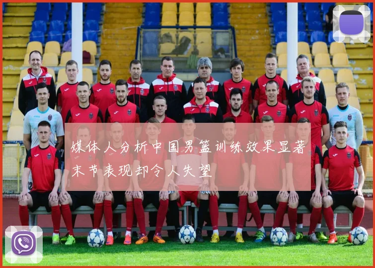 媒体人分析中国男篮训练效果显著末节表现却令人失望