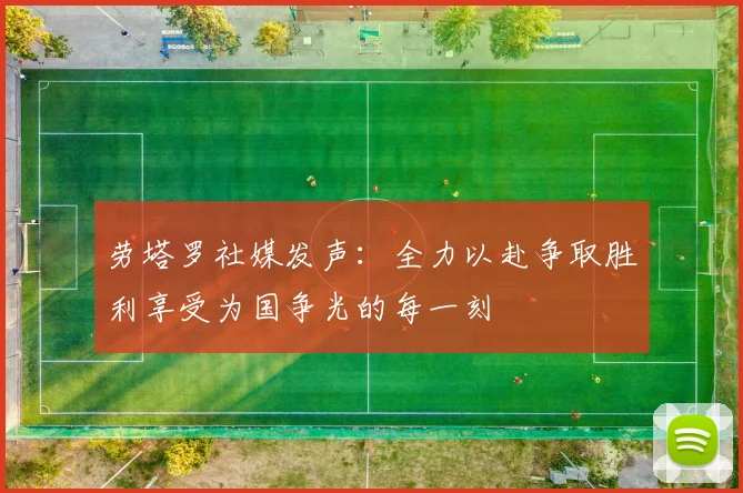 劳塔罗社媒发声：全力以赴争取胜利享受为国争光的每一刻