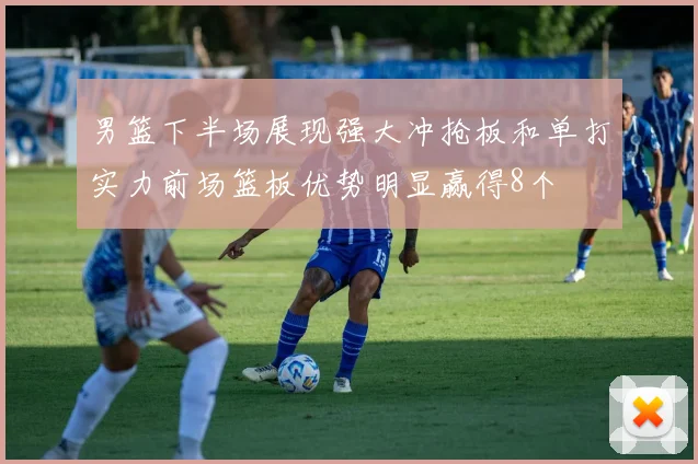 男篮下半场展现强大冲抢板和单打实力前场篮板优势明显赢得8个