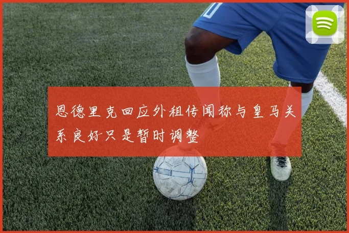 恩德里克回应外租传闻称与皇马关系良好只是暂时调整