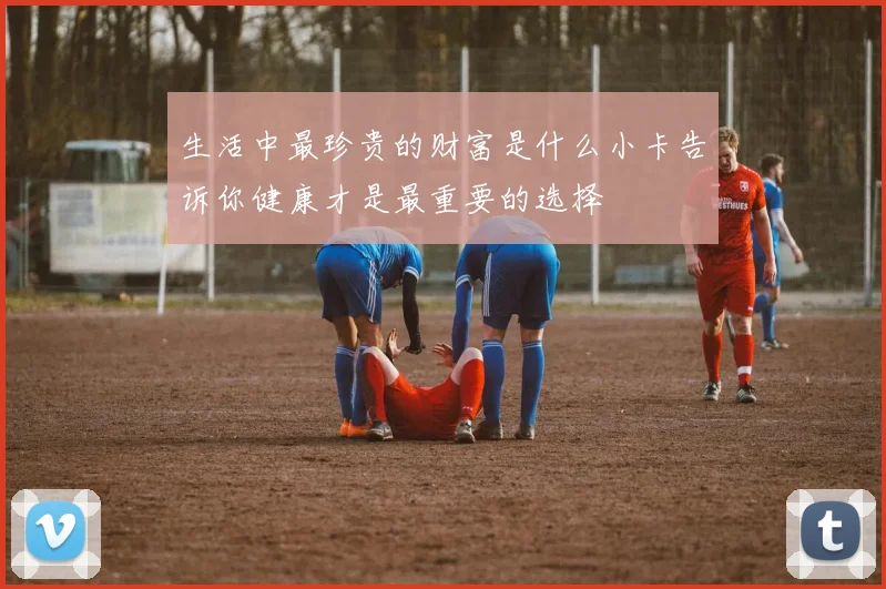 生活中最珍贵的财富是什么小卡告诉你健康才是最重要的选择