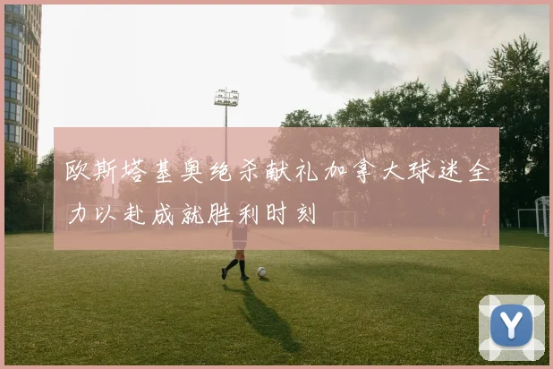欧斯塔基奥绝杀献礼加拿大球迷全力以赴成就胜利时刻