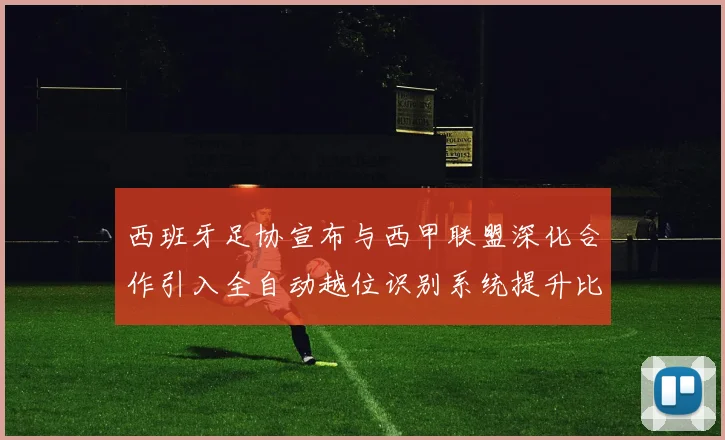 西班牙足协宣布与西甲联盟深化合作引入全自动越位识别系统提升比赛公正性