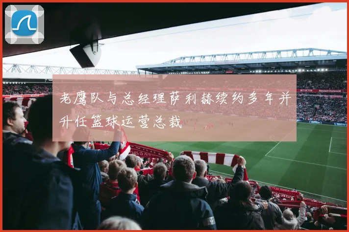 老鹰队与总经理萨利赫续约多年并升任篮球运营总裁