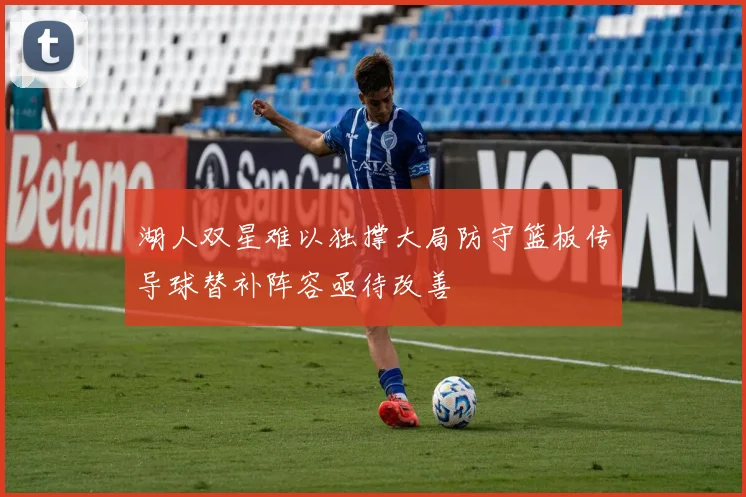 湖人双星难以独撑大局防守篮板传导球替补阵容亟待改善